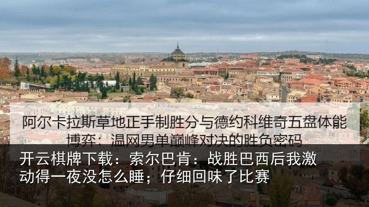 开云棋牌下载：索尔巴肯：战胜巴西后我激动得一夜没怎么睡；仔细回味了比赛