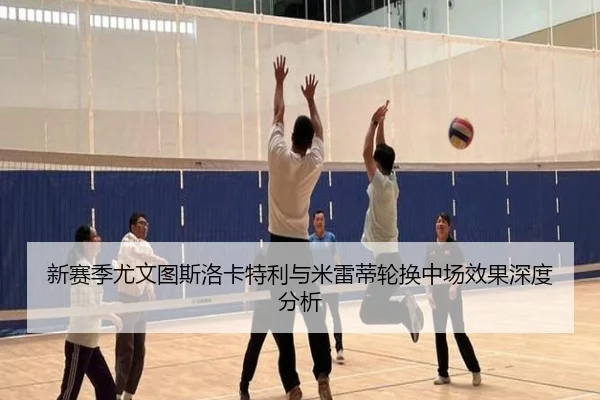 新赛季尤文图斯洛卡特利与米雷蒂轮换中场效果深度分析