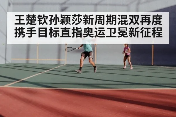 王楚钦孙颖莎新周期混双再度携手目标直指奥运卫冕新征程