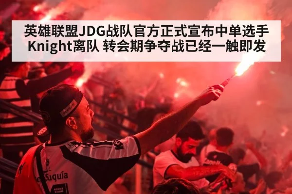 英雄联盟JDG战队官方正式宣布中单选手Knight离队 转会期争夺战已经一触即发