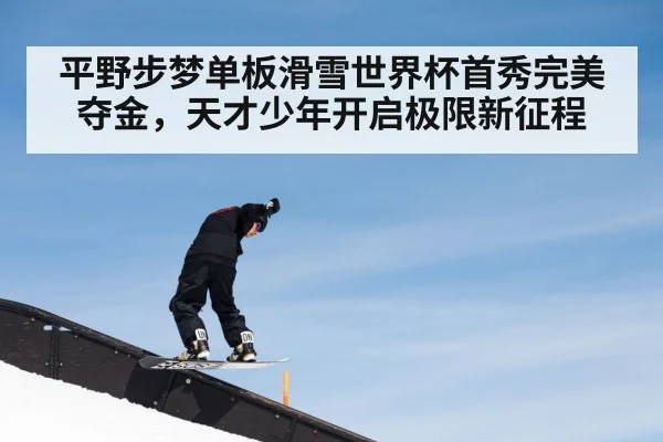 平野步梦单板滑雪世界杯首秀完美夺金，天才少年开启极限新征程